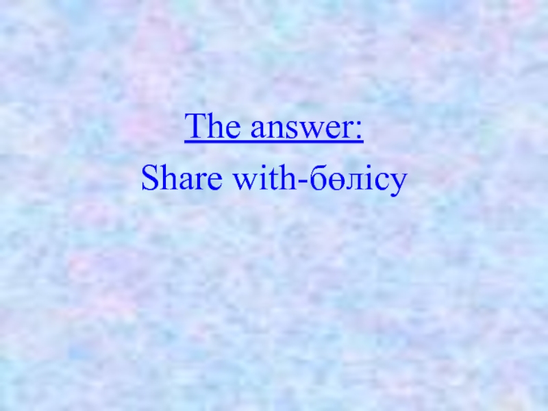The answer: Share with-бөлісу
