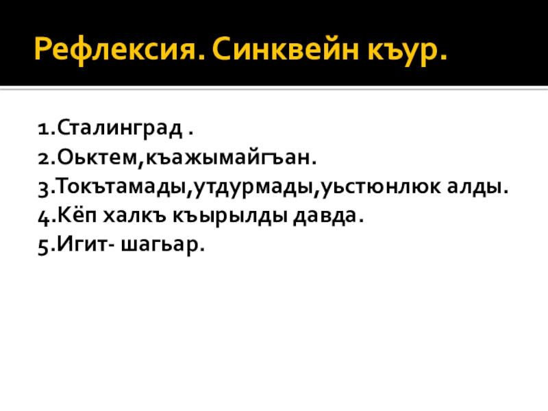 Рефлексия. Синквейн къур.1.Сталинград .2.Оьктем,къажымайгъан.3.Токътамады,утдурмады,уьстюнлюк алды.4.Кёп халкъ къырылды давда.5.Игит- шагьар.