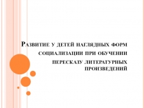 Презентация. Развитие у детей наглядных форм социализации при обучении пересказу литературных произведений.