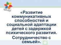 Развитие коммуникативных способностей и социальной адаптации детей с задержкой психического развития. Сотрудничество с семьей.