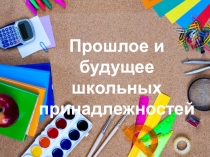 Презентация к проекту  Прошлое и будущее школьных принадлежностей