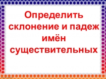 Презентация по русскому языку Определить склонение и падеж имён существительных