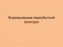 Презентация по культурологии на темуФормирование первобытной культуры