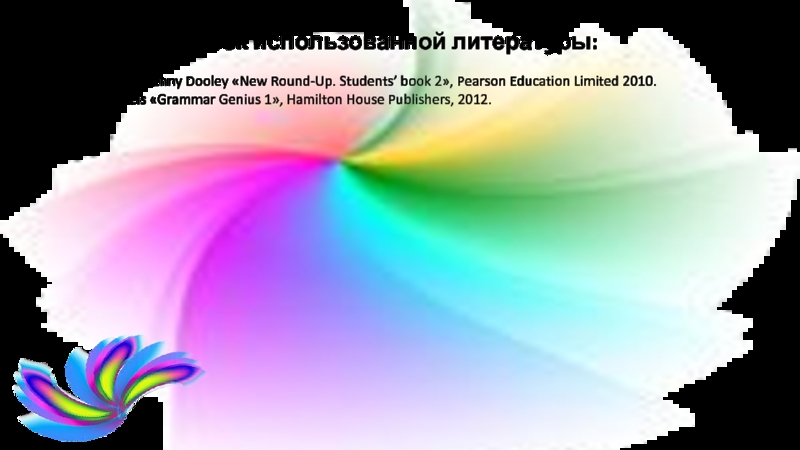 Список использованной литературы:Virginia Evans, Jenny Dooley «New Round-Up. Students’ book 2», Pearson Education Limited 2010.Zandra Daniels «Grammar