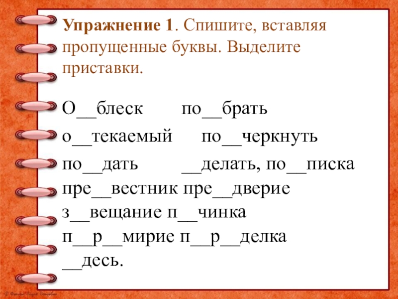 Упражнение 1. Спишите, вставляя пропущенные буквы. Выделите приставки. О__блеск по__брать о__текаемый по__черкнутьпо__дать __делать, по__писка пре__вестник пре__дверие з__вещание п__чинка п__р__мирие п__р__делка __десь.