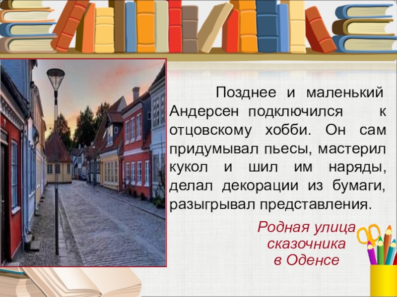 Позднее и маленький Андерсен подключился к отцовскому хобби. Он сам придумывал пьесы, мастерил