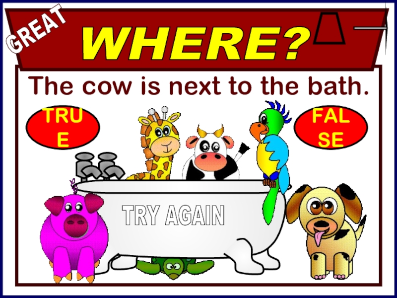 The cow is next to the bath.GREATWHERE?TRY AGAINTRUEFALSE