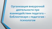 Презентация  Организация внеурочной деятельности при взаимодействии педагога - библиотекаря и педагога - психолога