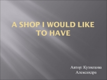 Презентация по теме Магазины и покупки A shop I would like to have