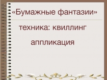 Презентация к уроку технологии по теме Бумажные фантазии“Бумажная пластика – квиллинг”