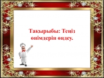 Сабақтың әдістемелік тақырыбы: Теңіз өнімдерін өңдеу.