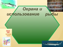 Презентация проекта Охрана и использование рыбы
