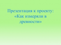 Презентация к проекту: Как измеряли в древности