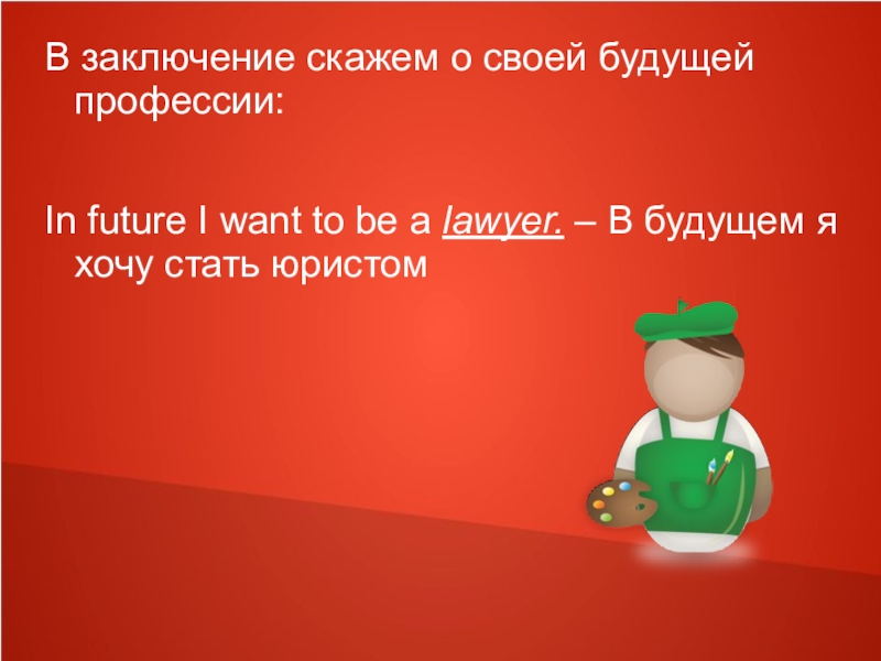 В заключение скажем о своей будущей профессии:In future I want to be a lawyer. – В будущем