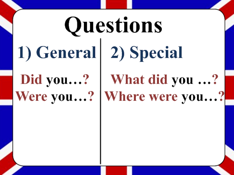 1) General 2) SpecialDid you…?Were you…?What did you …? Where were you…?Questions