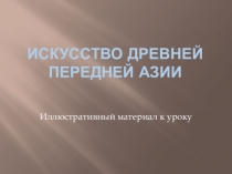 Презентация к уроку МХК Искусство Древней Передней Азии (10 класс)