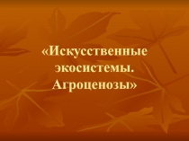 Презентация Искусственные экосистемы. Агроценозы