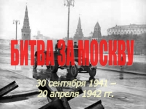 БИТВА ЗА МОСКВУ 30 сентября 1941 – 20 апреля 1942 гг.