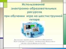 Презентация по теме Использование электронно-образовательных ресурсов при обучении игре на шестиструнной гитаре