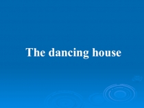 Презентация по английскому языку The dancing house