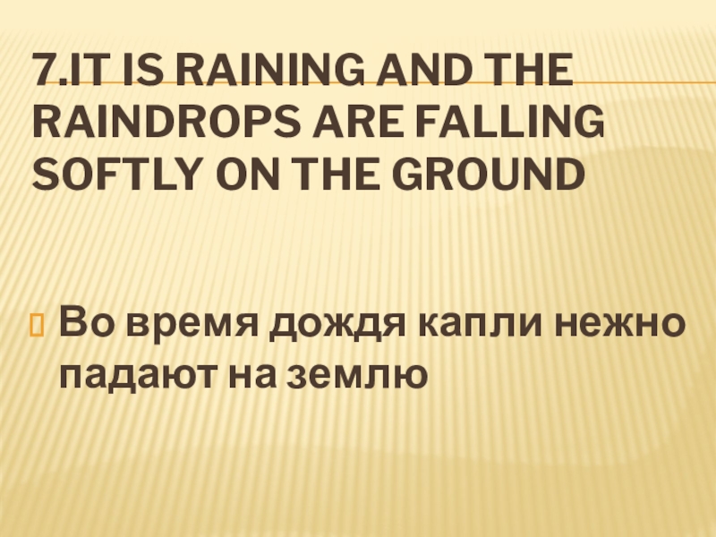 7.It is raining and the raindrops are falling softly on the groundВо время дождя капли нежно падают