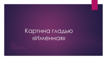 Презентация к проекту на тему: Технологический процесс по изготовлению картин в технике вышивки гладьевыми швами