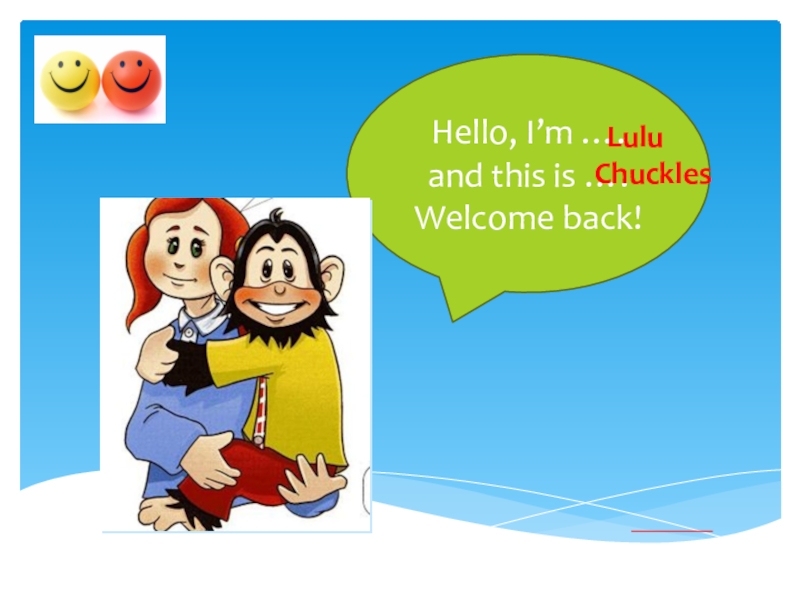 Hello, I’m ….and this is ….Welcome back!ChucklesLulu