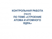 Презентация по физике на тему Контрольная работа (тест) по теме Строение атома и атомного ядра (9, 11 класс)