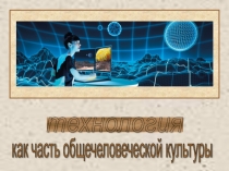 Презентация по технологии на темуТЕХНОЛОГИЯ как часть общечеловеческой культуры