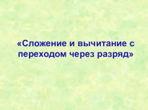 Презентация по математике Сложение и вычитание с переходом через разряд