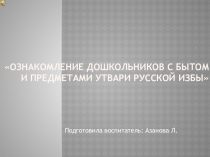 Презентация Ознакомление дошкольников с бытом и предметами утвари русской избы
