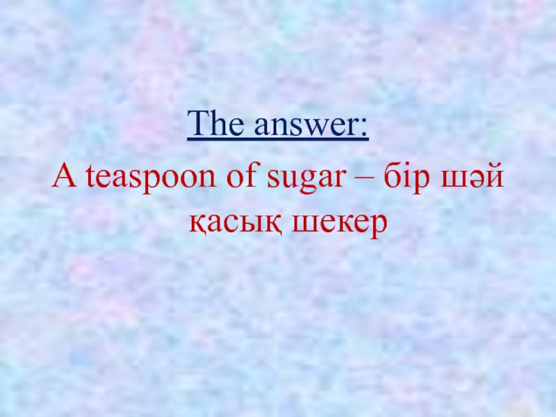 The answer:A teaspoon of sugar – бір шәй қасық шекер