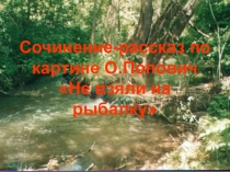 Презентация по русскому языку на тему  Сочинение-рассказ по картине О.Попович  Не взяли на рыбалку