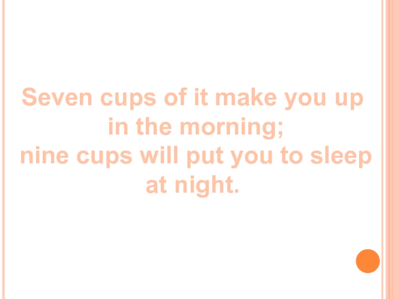 Seven cups of it make you up in the morning; nine cups will put you to sleep