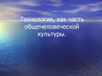 Презентация по технологии на тему Технология как часть общечеловеческой культуры