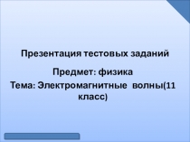 Презентация тестовых заданий по физике на тему:Электромагнитные волны(11 класс)