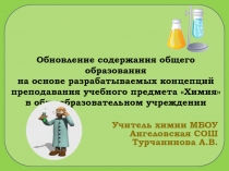 Презентация по теме Обновление содержания общего образования на основе разрабатываемых концепций преподавания учебного предмета химия в образовательном учреждении