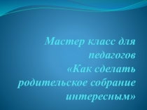 Мастер класс для педагогов Как сделать родительское собрание интересным