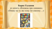Презентация Борис Галанов из книги Книжка про книжки Пишу на ту же тему по-своему…