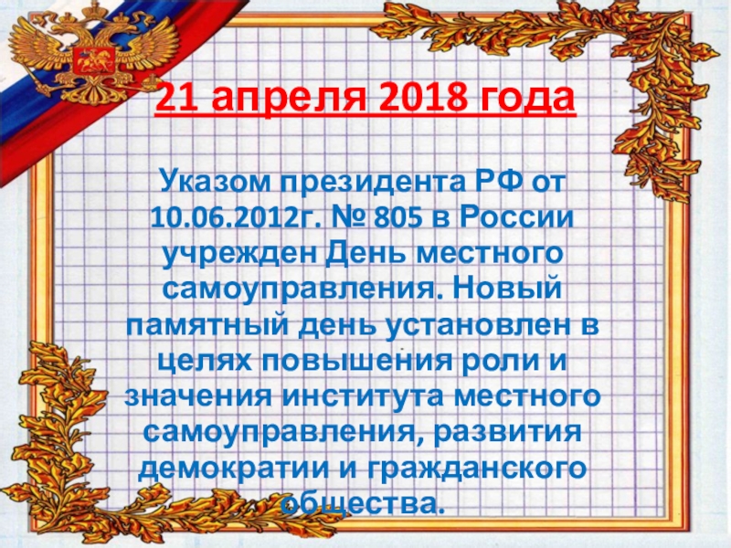 21 апреля 2018 годаУказом президента РФ от 10.06.2012г. № 805 в России учрежден День местного самоуправления.