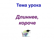 Презентация по математике Отношения длиннее, короче.