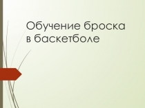 Презентация по физкультуре на тему Обучение броску в Баскетболе