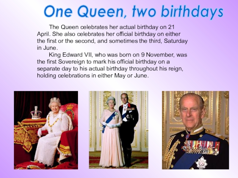 The Queen celebrates her actual birthday on 21April. She also celebrates her official birthday on either the first