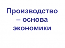 Презентация по обществознанию Производство-основа экономики (8 класс)