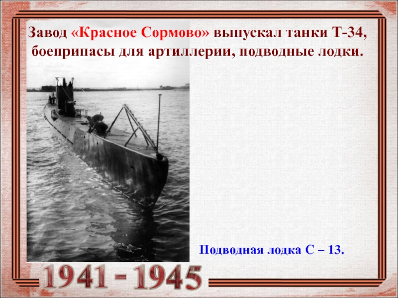Завод «Красное Сормово» выпускал танки Т-34, боеприпасы для артиллерии, подводные лодки.Подводная лодка С – 13.
