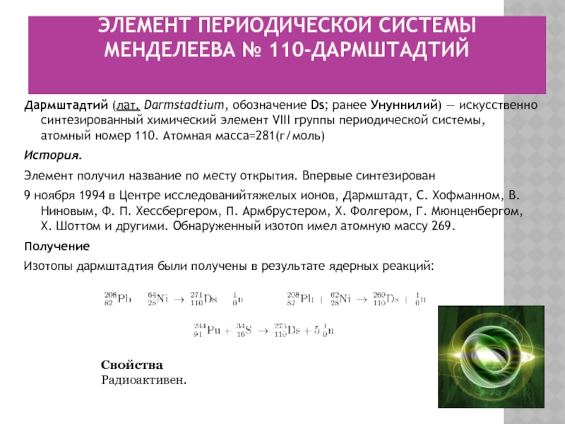 Элемент периодической системы Менделеева № 110-Дармштадтий Дармштадтий (лат. Darmstadtium, обозначение Ds; ранее Унуннилий) — искусственно синтезированный химический элемент VIII группы периодической системы, атомный номер