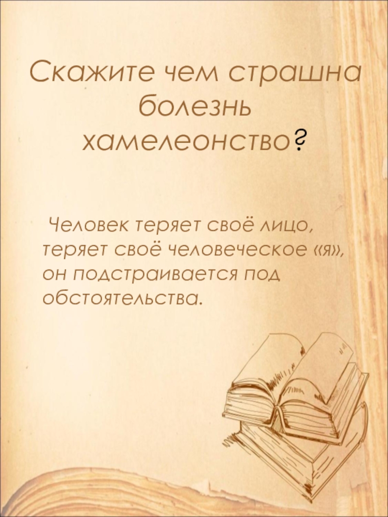 Скажите чем страшна болезнь хамелеонство? Человек теряет своё лицо, теряет своё человеческое «я», он подстраивается под обстоятельства.