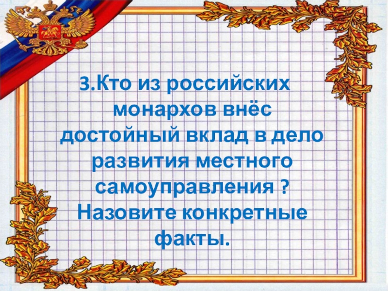 3.Кто из российских монархов внёс достойный вклад в дело развития местного самоуправления ? Назовите конкретные факты.