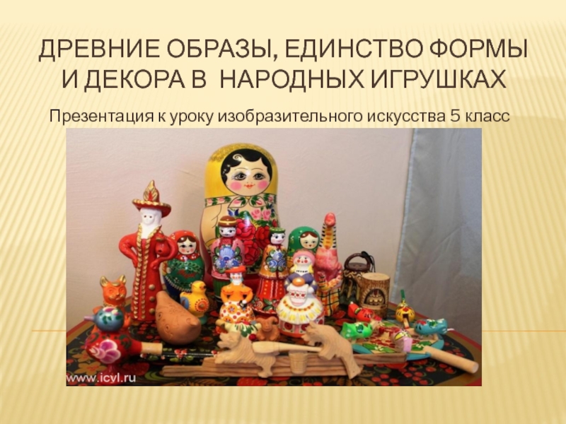 Древние образы, единство формы и декора в народных игрушкахПрезентация к уроку изобразительного искусства 5 класс