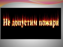 :  Не допустим пожара !